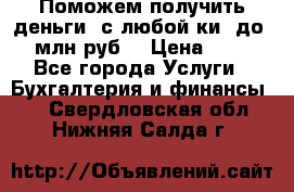 Поможем получить деньги, с любой ки, до 3 млн руб. › Цена ­ 15 - Все города Услуги » Бухгалтерия и финансы   . Свердловская обл.,Нижняя Салда г.
